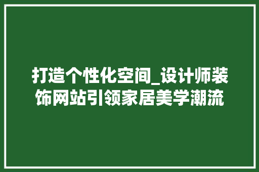 打造个性化空间_设计师装饰网站引领家居美学潮流 打造个性化空间_设计师装饰网站引领家居美学潮流 网站建设公司