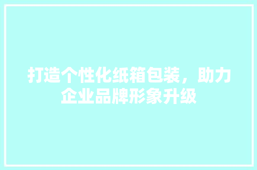 打造个性化纸箱包装，助力企业品牌形象升级 打造个性化纸箱包装，助力企业品牌形象升级 搜狗SEO