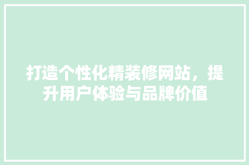 打造个性化精装修网站，提升用户体验与品牌价值 打造个性化精装修网站，提升用户体验与品牌价值 搜狗SEO