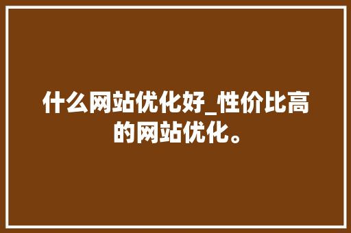 什么网站优化好_性价比高的网站优化。 什么网站优化好_性价比高的网站优化。 百度SEO