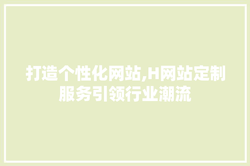 打造个性化网站,H网站定制服务引领行业潮流 打造个性化网站,H网站定制服务引领行业潮流 SEO关键词