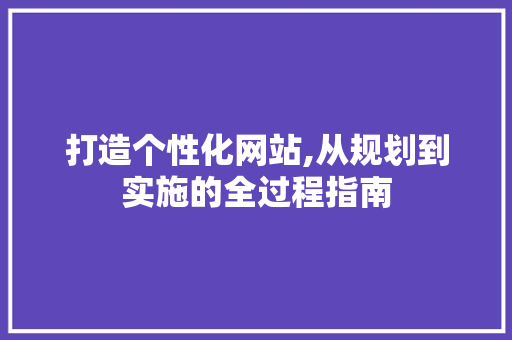 打造个性化网站,从规划到实施的全过程指南 打造个性化网站,从规划到实施的全过程指南 搜狗SEO