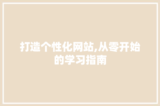 打造个性化网站,从零开始的学习指南 打造个性化网站,从零开始的学习指南 神马SEO