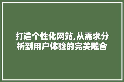 打造个性化网站,从需求分析到用户体验的完美融合 打造个性化网站,从需求分析到用户体验的完美融合 搜狗SEO