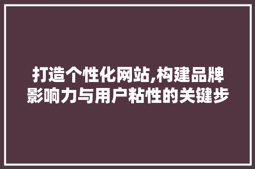 打造个性化网站,构建品牌影响力与用户粘性的关键步骤
