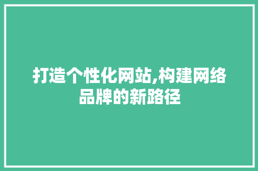 打造个性化网站,构建网络品牌的新路径 打造个性化网站,构建网络品牌的新路径 神马SEO