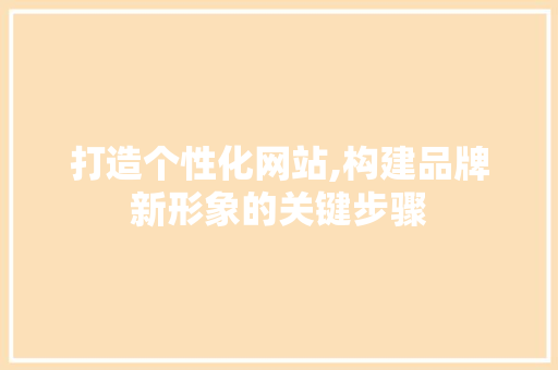 打造个性化网站,构建品牌新形象的关键步骤 打造个性化网站,构建品牌新形象的关键步骤 搜狗SEO