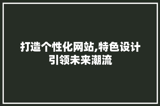 打造个性化网站,特色设计引领未来潮流 打造个性化网站,特色设计引领未来潮流 搜狗SEO