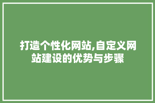 打造个性化网站,自定义网站建设的优势与步骤 打造个性化网站,自定义网站建设的优势与步骤 必应SEO