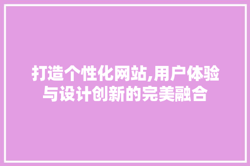 打造个性化网站,用户体验与设计创新的完美融合 打造个性化网站,用户体验与设计创新的完美融合 网站建设公司