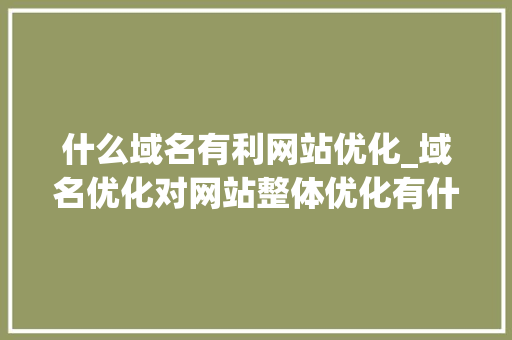 什么域名有利网站优化_域名优化对网站整体优化有什么意义。 什么域名有利网站优化_域名优化对网站整体优化有什么意义。 搜狗SEO