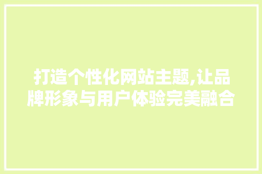 打造个性化网站主题,让品牌形象与用户体验完美融合 打造个性化网站主题,让品牌形象与用户体验完美融合 神马SEO
