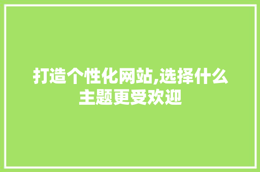 打造个性化网站,选择什么主题更受欢迎