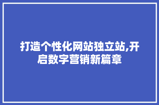 打造个性化网站独立站,开启数字营销新篇章 打造个性化网站独立站,开启数字营销新篇章 神马SEO