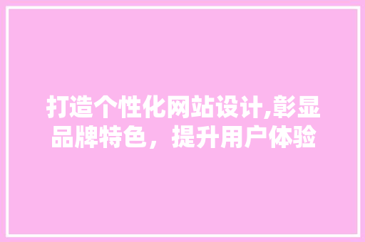 打造个性化网站设计,彰显品牌特色，提升用户体验 打造个性化网站设计,彰显品牌特色，提升用户体验 网站建设公司