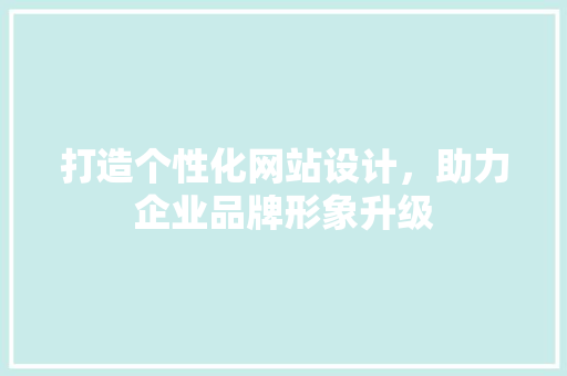 打造个性化网站设计，助力企业品牌形象升级 打造个性化网站设计，助力企业品牌形象升级 SEO关键词