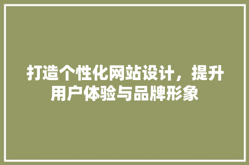 打造个性化网站设计，提升用户体验与品牌形象 打造个性化网站设计，提升用户体验与品牌形象 神马SEO