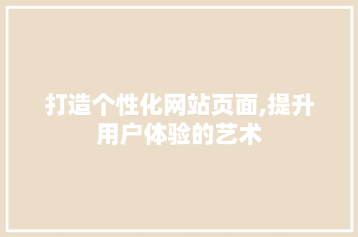 打造个性化网站页面,提升用户体验的艺术 打造个性化网站页面,提升用户体验的艺术 网站建设公司