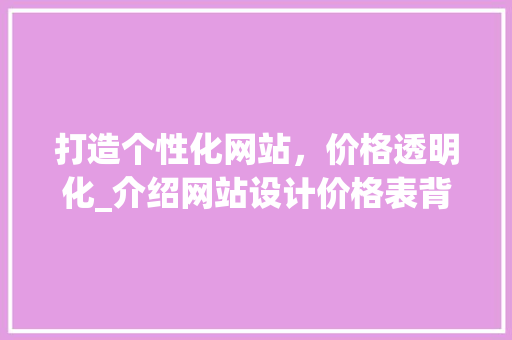 打造个性化网站，价格透明化_介绍网站设计价格表背后的秘密 打造个性化网站，价格透明化_介绍网站设计价格表背后的秘密 神马SEO