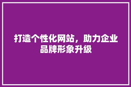 打造个性化网站，助力企业品牌形象升级