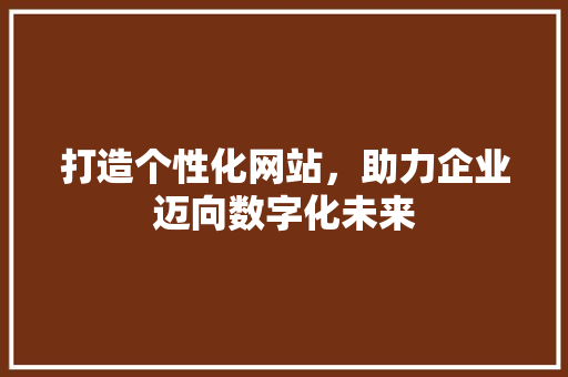 打造个性化网站，助力企业迈向数字化未来 打造个性化网站，助力企业迈向数字化未来 必应SEO