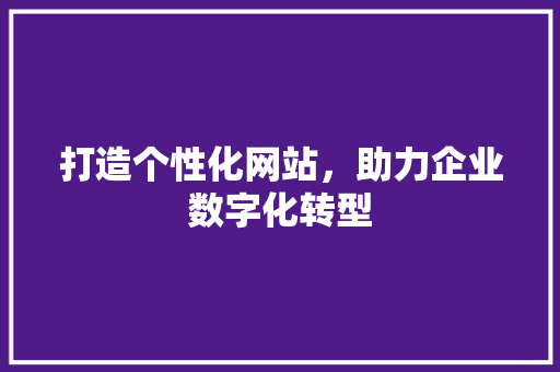 打造个性化网站，助力企业数字化转型 打造个性化网站，助力企业数字化转型 搜狗SEO