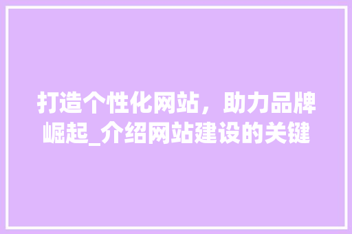 打造个性化网站，助力品牌崛起_介绍网站建设的关键要素 打造个性化网站，助力品牌崛起_介绍网站建设的关键要素 网站建设公司