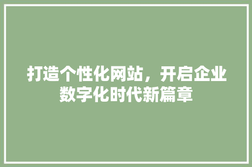 打造个性化网站，开启企业数字化时代新篇章 打造个性化网站，开启企业数字化时代新篇章 搜狗SEO