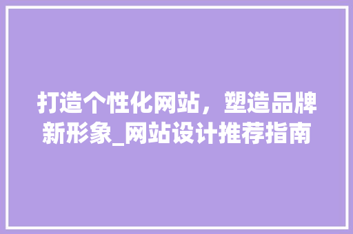 打造个性化网站，塑造品牌新形象_网站设计推荐指南 打造个性化网站，塑造品牌新形象_网站设计推荐指南 必应SEO