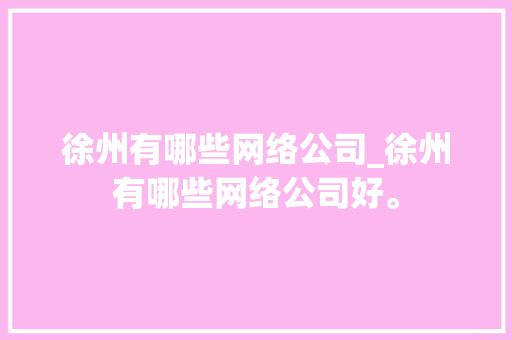 徐州有哪些网络公司_徐州有哪些网络公司好。 徐州有哪些网络公司_徐州有哪些网络公司好。 网站建设公司