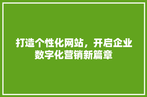 打造个性化网站，开启企业数字化营销新篇章 打造个性化网站，开启企业数字化营销新篇章 搜狗SEO