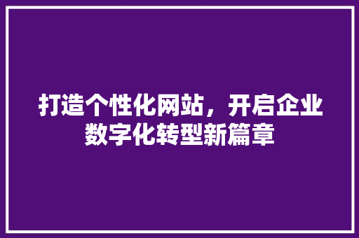 打造个性化网站，开启企业数字化转型新篇章 打造个性化网站，开启企业数字化转型新篇章 网站建设公司