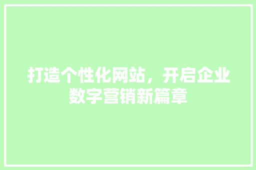 打造个性化网站，开启企业数字营销新篇章 打造个性化网站，开启企业数字营销新篇章 神马SEO