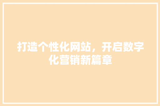 打造个性化网站，开启数字化营销新篇章 打造个性化网站，开启数字化营销新篇章 必应SEO