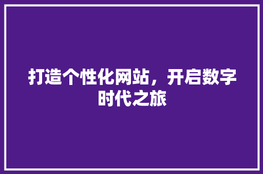 打造个性化网站，开启数字时代之旅 打造个性化网站，开启数字时代之旅 神马SEO