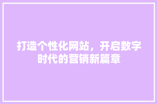打造个性化网站，开启数字时代的营销新篇章 打造个性化网站，开启数字时代的营销新篇章 网站建设公司