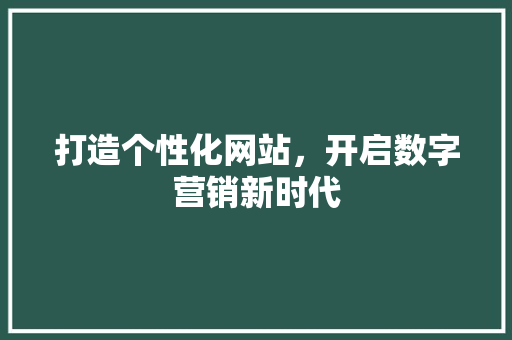 打造个性化网站，开启数字营销新时代 打造个性化网站，开启数字营销新时代 搜狗SEO