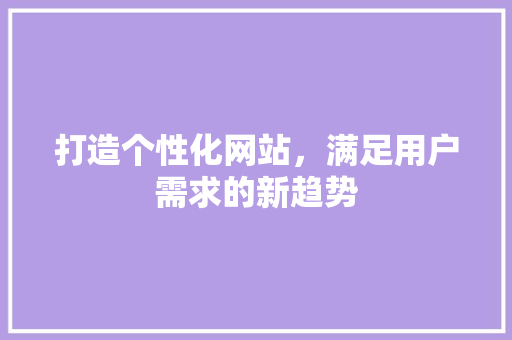打造个性化网站，满足用户需求的新趋势 打造个性化网站，满足用户需求的新趋势 网站建设公司