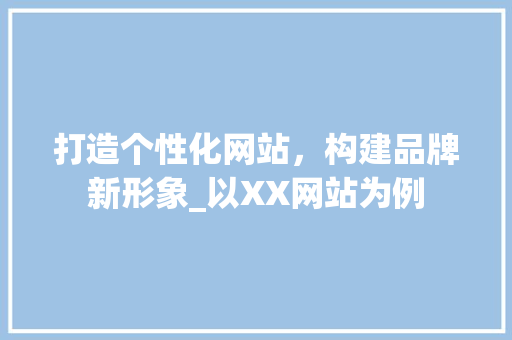 打造个性化网站，构建品牌新形象_以XX网站为例 打造个性化网站，构建品牌新形象_以XX网站为例 搜狗SEO