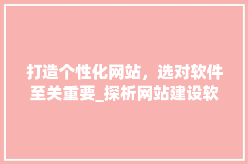 打造个性化网站，选对软件至关重要_探析网站建设软件的优势与选择 打造个性化网站，选对软件至关重要_探析网站建设软件的优势与选择 SEO关键词