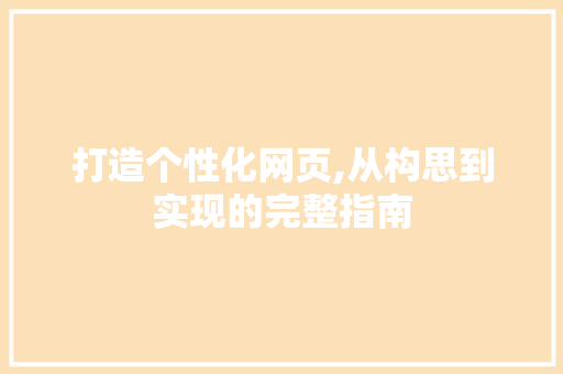 打造个性化网页,从构思到实现的完整指南 打造个性化网页,从构思到实现的完整指南 神马SEO