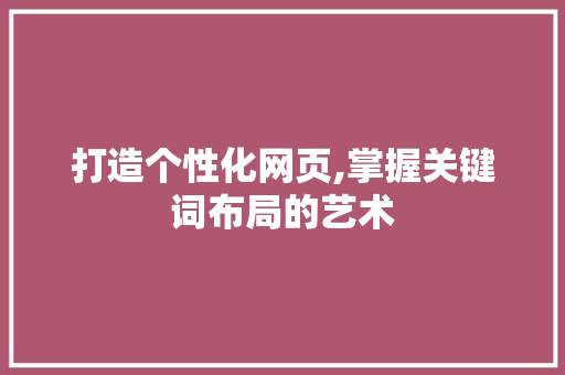 打造个性化网页,掌握关键词布局的艺术 打造个性化网页,掌握关键词布局的艺术 搜狗SEO