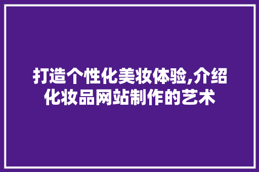 打造个性化美妆体验,介绍化妆品网站制作的艺术 打造个性化美妆体验,介绍化妆品网站制作的艺术 必应SEO