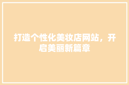 打造个性化美妆店网站，开启美丽新篇章 打造个性化美妆店网站，开启美丽新篇章 SEO关键词
