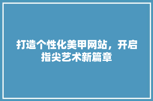 打造个性化美甲网站，开启指尖艺术新篇章 打造个性化美甲网站，开启指尖艺术新篇章 网站建设公司