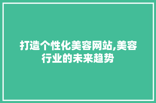 打造个性化美容网站,美容行业的未来趋势 打造个性化美容网站,美容行业的未来趋势 百度SEO