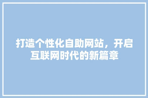 打造个性化自助网站，开启互联网时代的新篇章 打造个性化自助网站，开启互联网时代的新篇章 SEO关键词