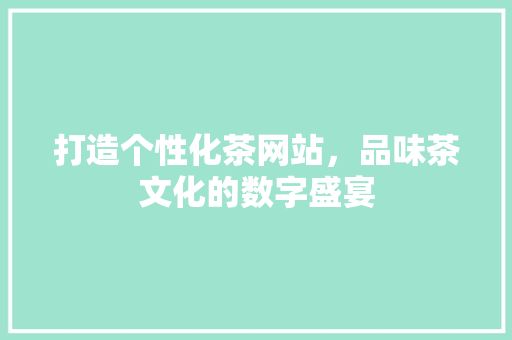 打造个性化茶网站，品味茶文化的数字盛宴 打造个性化茶网站，品味茶文化的数字盛宴 搜狗SEO
