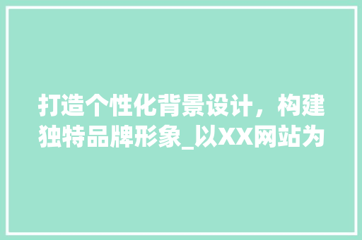打造个性化背景设计，构建独特品牌形象_以XX网站为例 打造个性化背景设计，构建独特品牌形象_以XX网站为例 必应SEO