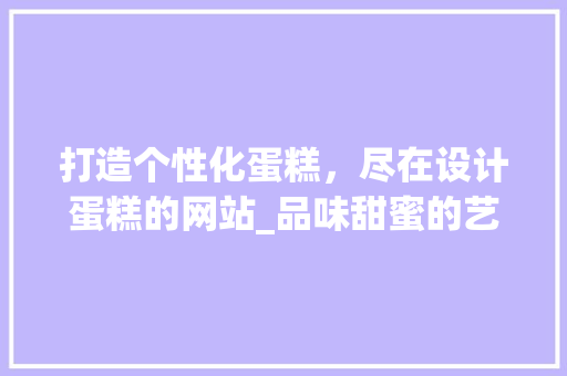 打造个性化蛋糕，尽在设计蛋糕的网站_品味甜蜜的艺术之旅 打造个性化蛋糕，尽在设计蛋糕的网站_品味甜蜜的艺术之旅 搜狗SEO